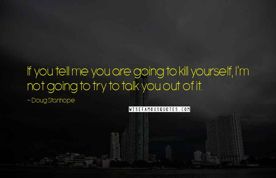 Doug Stanhope Quotes: If you tell me you are going to kill yourself, I'm not going to try to talk you out of it.