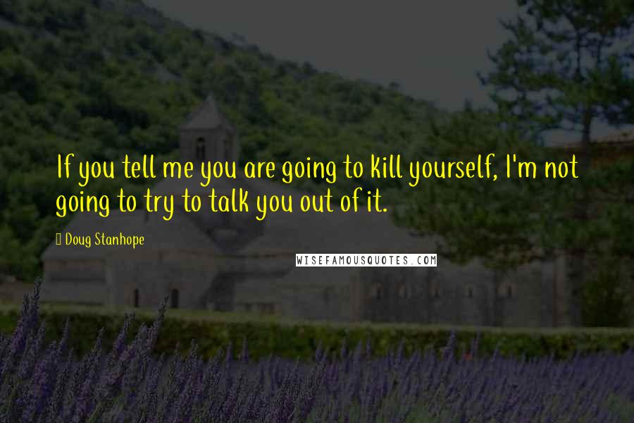 Doug Stanhope Quotes: If you tell me you are going to kill yourself, I'm not going to try to talk you out of it.