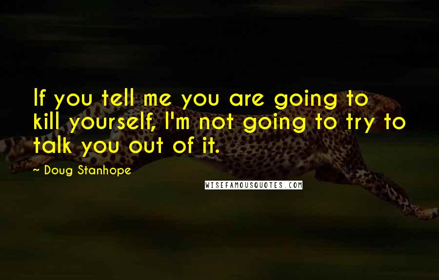 Doug Stanhope Quotes: If you tell me you are going to kill yourself, I'm not going to try to talk you out of it.