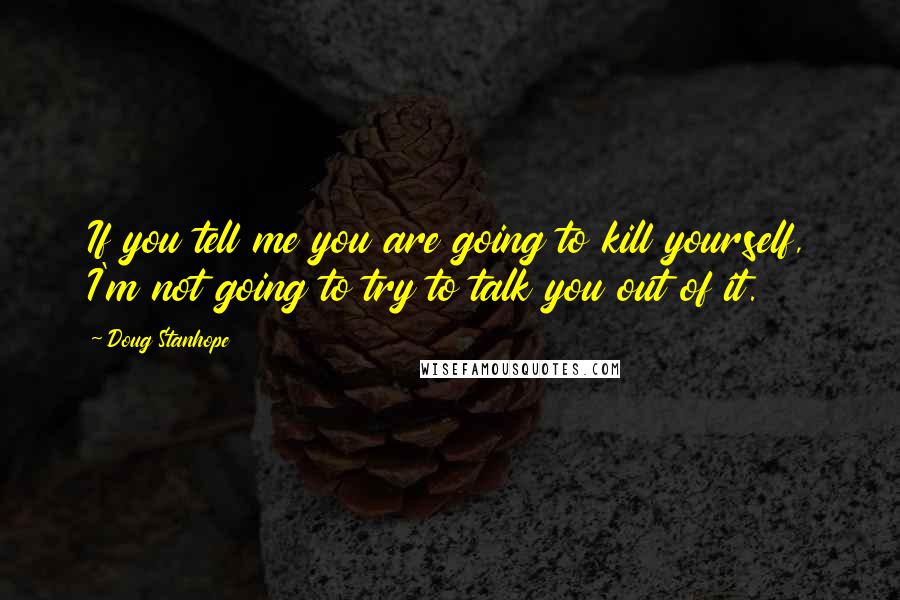 Doug Stanhope Quotes: If you tell me you are going to kill yourself, I'm not going to try to talk you out of it.
