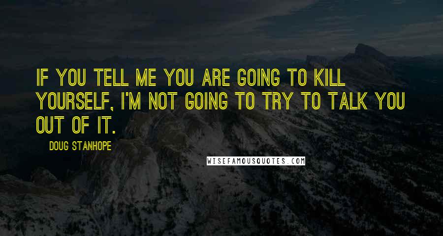 Doug Stanhope Quotes: If you tell me you are going to kill yourself, I'm not going to try to talk you out of it.