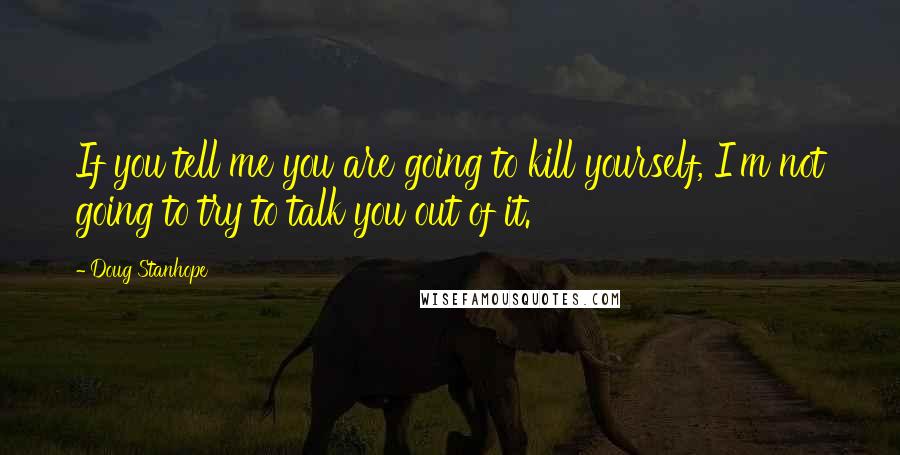 Doug Stanhope Quotes: If you tell me you are going to kill yourself, I'm not going to try to talk you out of it.