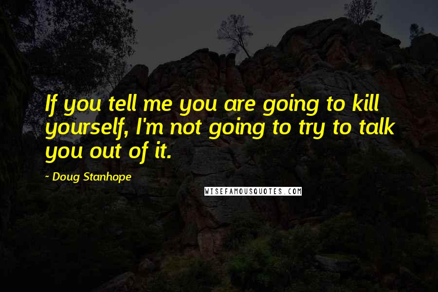 Doug Stanhope Quotes: If you tell me you are going to kill yourself, I'm not going to try to talk you out of it.
