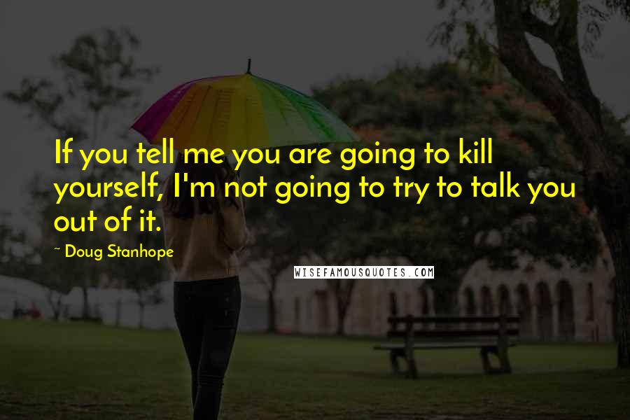 Doug Stanhope Quotes: If you tell me you are going to kill yourself, I'm not going to try to talk you out of it.