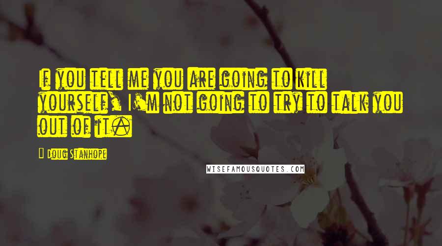 Doug Stanhope Quotes: If you tell me you are going to kill yourself, I'm not going to try to talk you out of it.