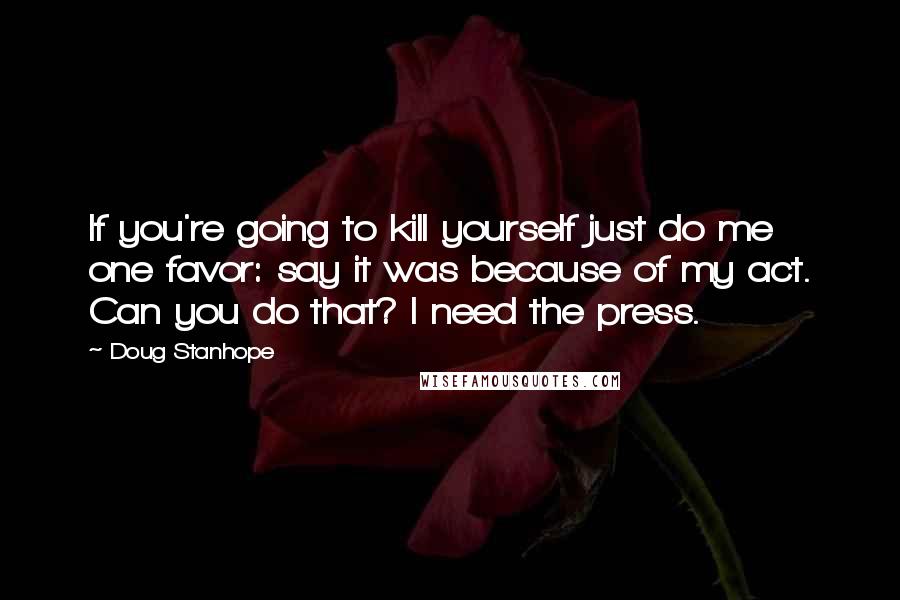 Doug Stanhope Quotes: If you're going to kill yourself just do me one favor: say it was because of my act. Can you do that? I need the press.