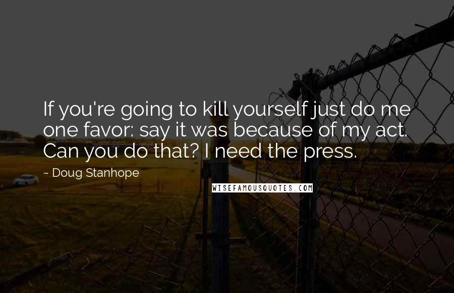 Doug Stanhope Quotes: If you're going to kill yourself just do me one favor: say it was because of my act. Can you do that? I need the press.