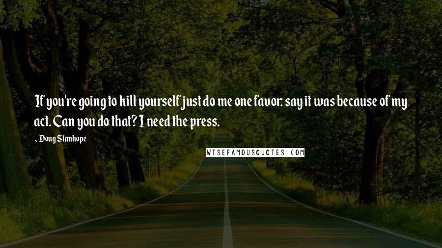 Doug Stanhope Quotes: If you're going to kill yourself just do me one favor: say it was because of my act. Can you do that? I need the press.