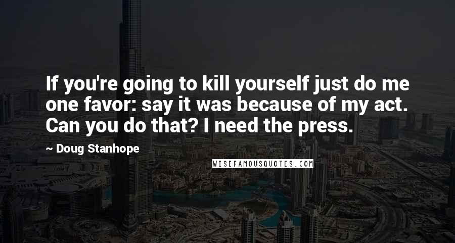Doug Stanhope Quotes: If you're going to kill yourself just do me one favor: say it was because of my act. Can you do that? I need the press.