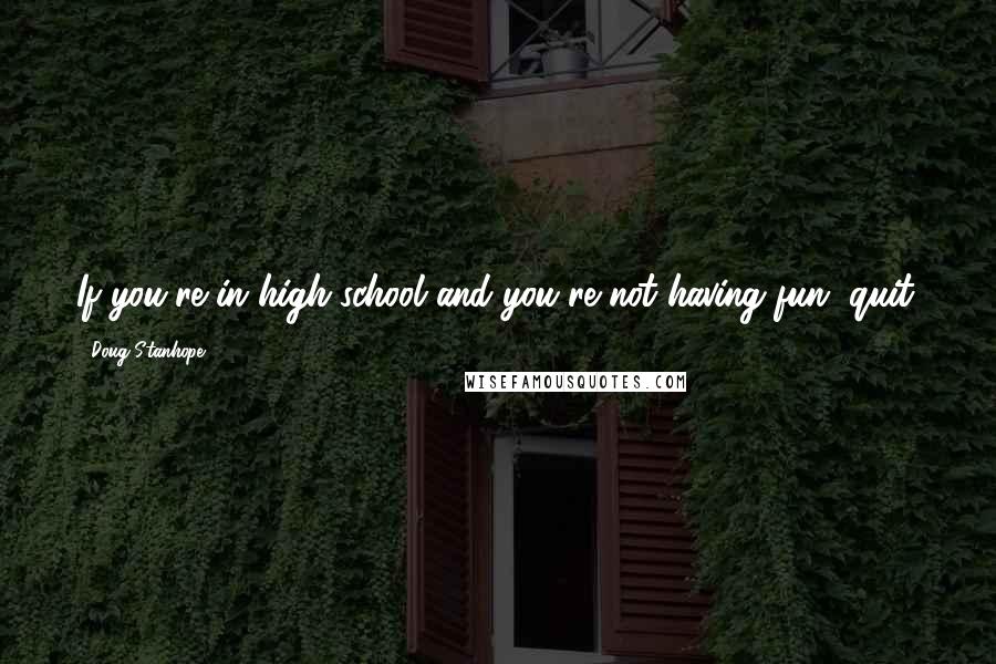 Doug Stanhope Quotes: If you're in high-school and you're not having fun, quit.