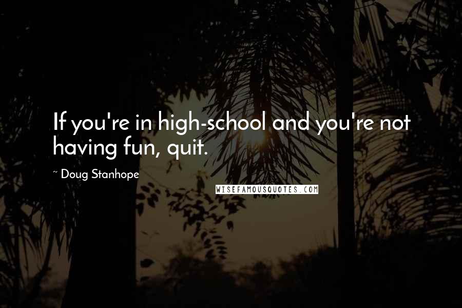 Doug Stanhope Quotes: If you're in high-school and you're not having fun, quit.