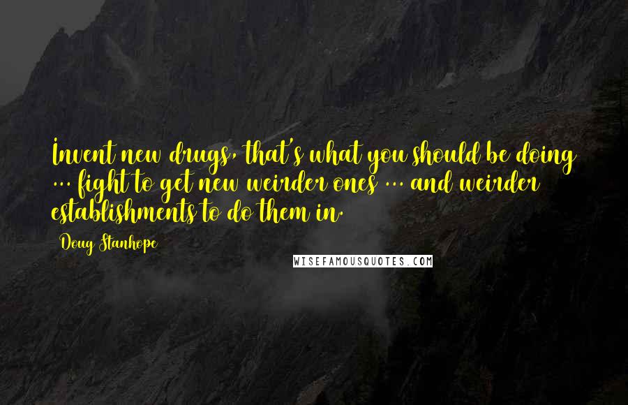 Doug Stanhope Quotes: Invent new drugs, that's what you should be doing ... fight to get new weirder ones ... and weirder establishments to do them in.