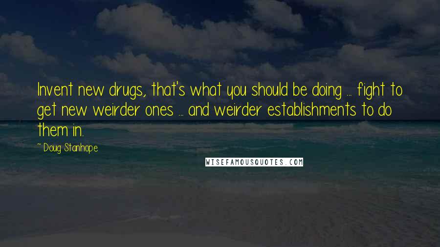 Doug Stanhope Quotes: Invent new drugs, that's what you should be doing ... fight to get new weirder ones ... and weirder establishments to do them in.