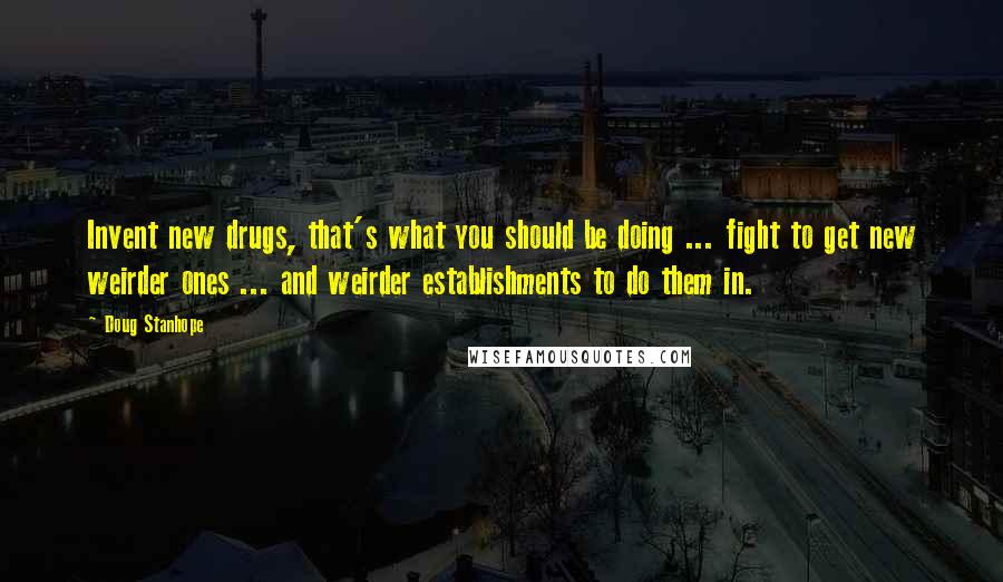 Doug Stanhope Quotes: Invent new drugs, that's what you should be doing ... fight to get new weirder ones ... and weirder establishments to do them in.