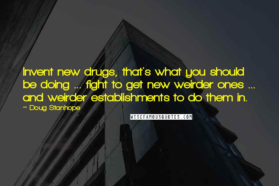 Doug Stanhope Quotes: Invent new drugs, that's what you should be doing ... fight to get new weirder ones ... and weirder establishments to do them in.