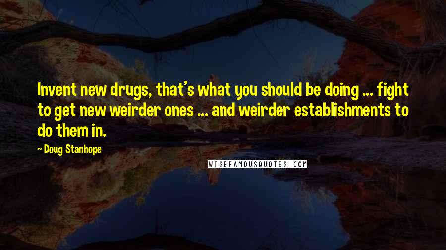 Doug Stanhope Quotes: Invent new drugs, that's what you should be doing ... fight to get new weirder ones ... and weirder establishments to do them in.