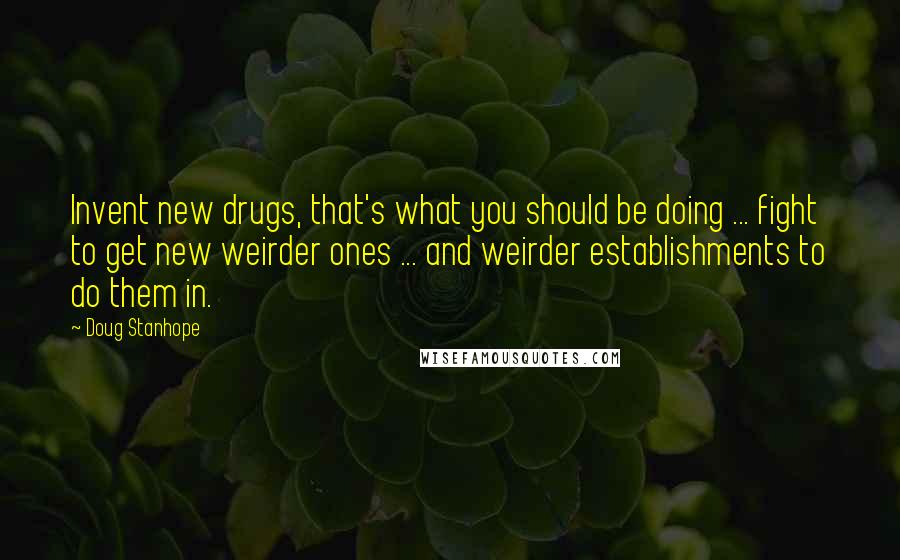 Doug Stanhope Quotes: Invent new drugs, that's what you should be doing ... fight to get new weirder ones ... and weirder establishments to do them in.