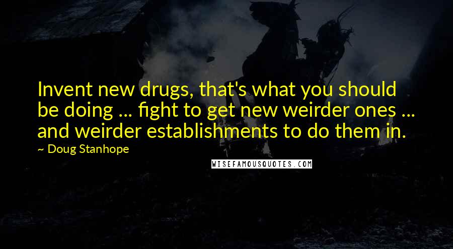 Doug Stanhope Quotes: Invent new drugs, that's what you should be doing ... fight to get new weirder ones ... and weirder establishments to do them in.