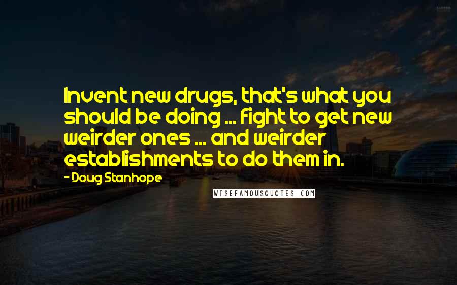 Doug Stanhope Quotes: Invent new drugs, that's what you should be doing ... fight to get new weirder ones ... and weirder establishments to do them in.