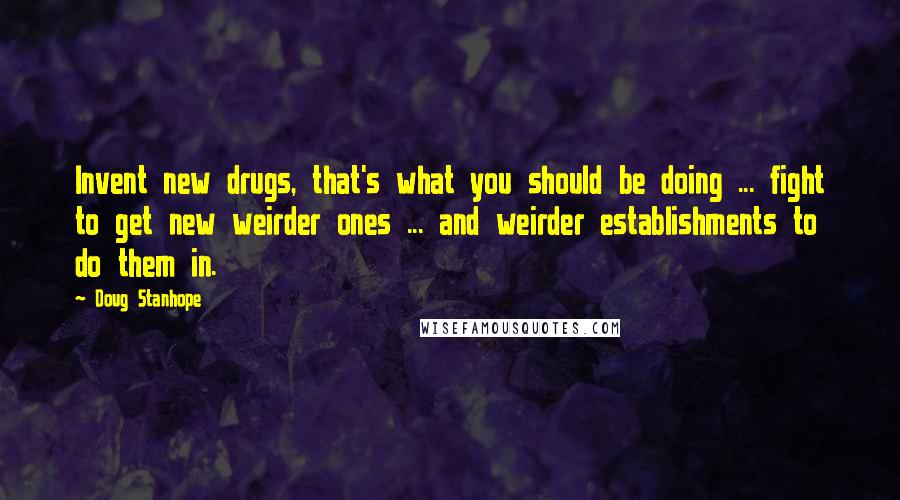 Doug Stanhope Quotes: Invent new drugs, that's what you should be doing ... fight to get new weirder ones ... and weirder establishments to do them in.
