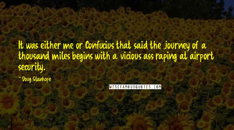 Doug Stanhope Quotes: It was either me or Confucius that said the journey of a thousand miles begins with a vicious ass raping at airport security.