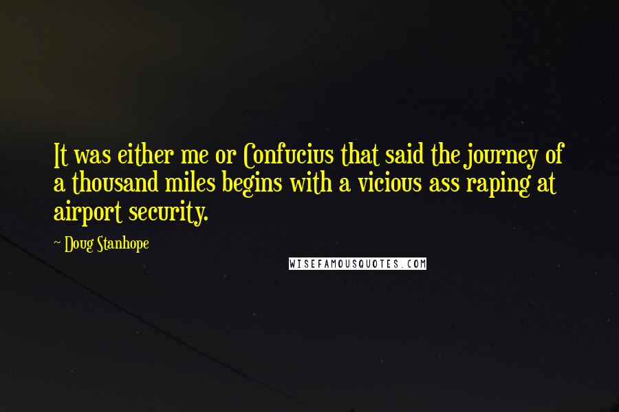 Doug Stanhope Quotes: It was either me or Confucius that said the journey of a thousand miles begins with a vicious ass raping at airport security.
