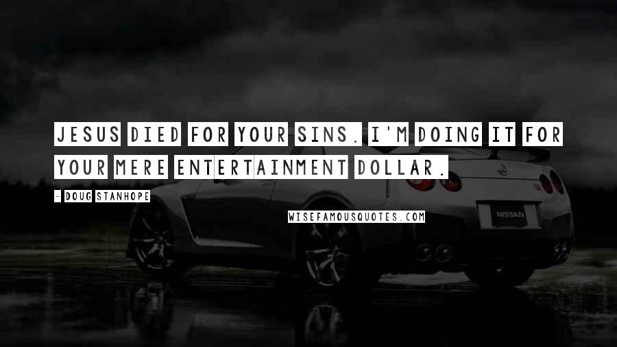 Doug Stanhope Quotes: Jesus died for your sins. I'm doing it for your mere entertainment dollar.