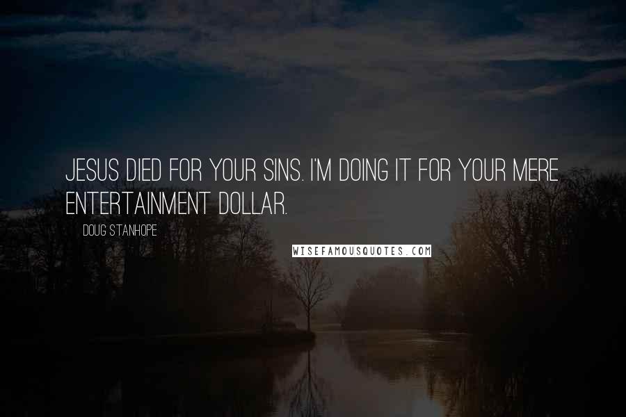 Doug Stanhope Quotes: Jesus died for your sins. I'm doing it for your mere entertainment dollar.