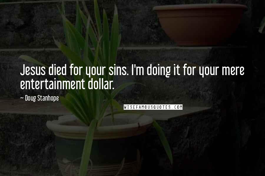 Doug Stanhope Quotes: Jesus died for your sins. I'm doing it for your mere entertainment dollar.