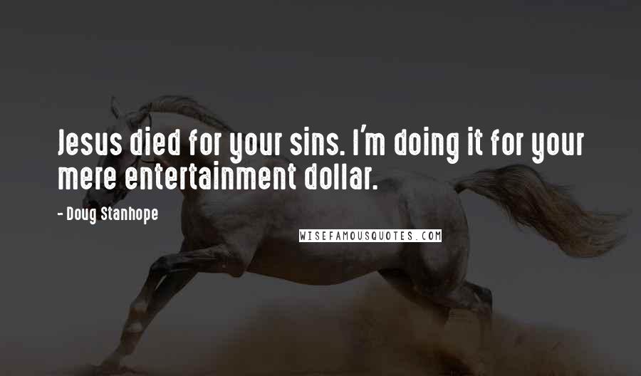 Doug Stanhope Quotes: Jesus died for your sins. I'm doing it for your mere entertainment dollar.