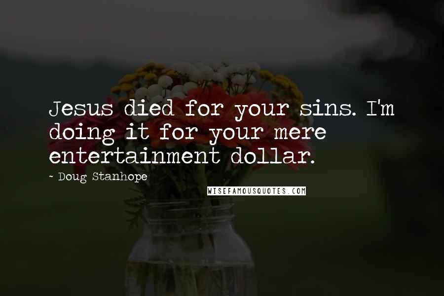 Doug Stanhope Quotes: Jesus died for your sins. I'm doing it for your mere entertainment dollar.