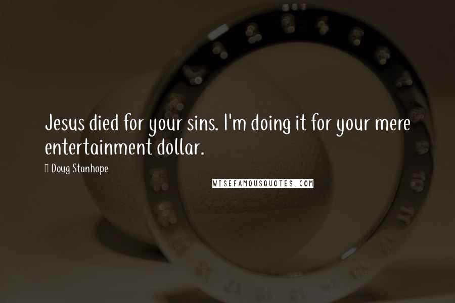 Doug Stanhope Quotes: Jesus died for your sins. I'm doing it for your mere entertainment dollar.