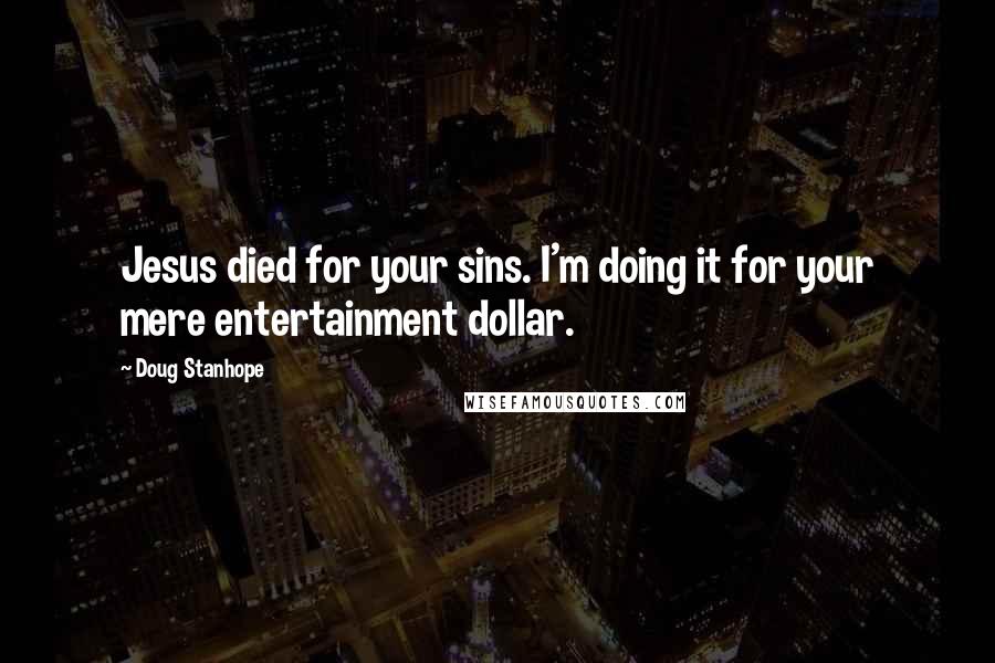 Doug Stanhope Quotes: Jesus died for your sins. I'm doing it for your mere entertainment dollar.