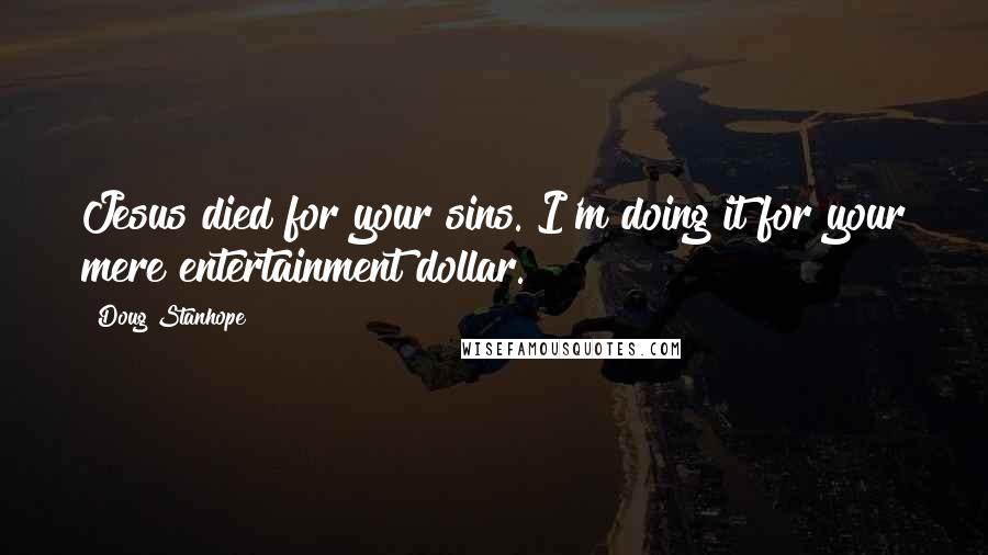 Doug Stanhope Quotes: Jesus died for your sins. I'm doing it for your mere entertainment dollar.