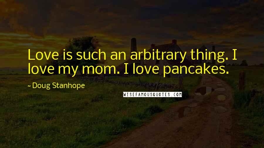 Doug Stanhope Quotes: Love is such an arbitrary thing. I love my mom. I love pancakes.