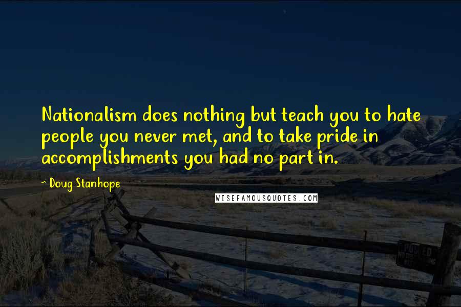 Doug Stanhope Quotes: Nationalism does nothing but teach you to hate people you never met, and to take pride in accomplishments you had no part in.