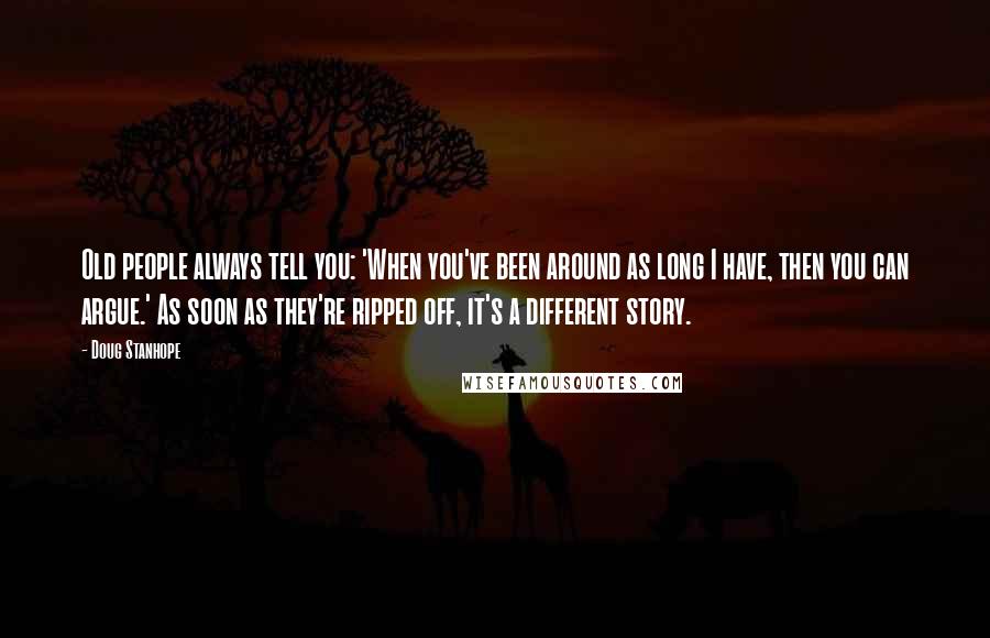 Doug Stanhope Quotes: Old people always tell you: 'When you've been around as long I have, then you can argue.' As soon as they're ripped off, it's a different story.