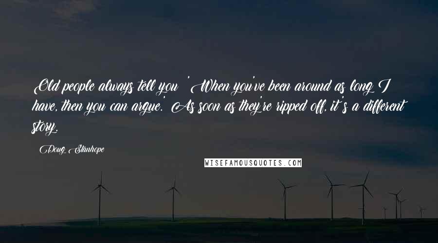 Doug Stanhope Quotes: Old people always tell you: 'When you've been around as long I have, then you can argue.' As soon as they're ripped off, it's a different story.