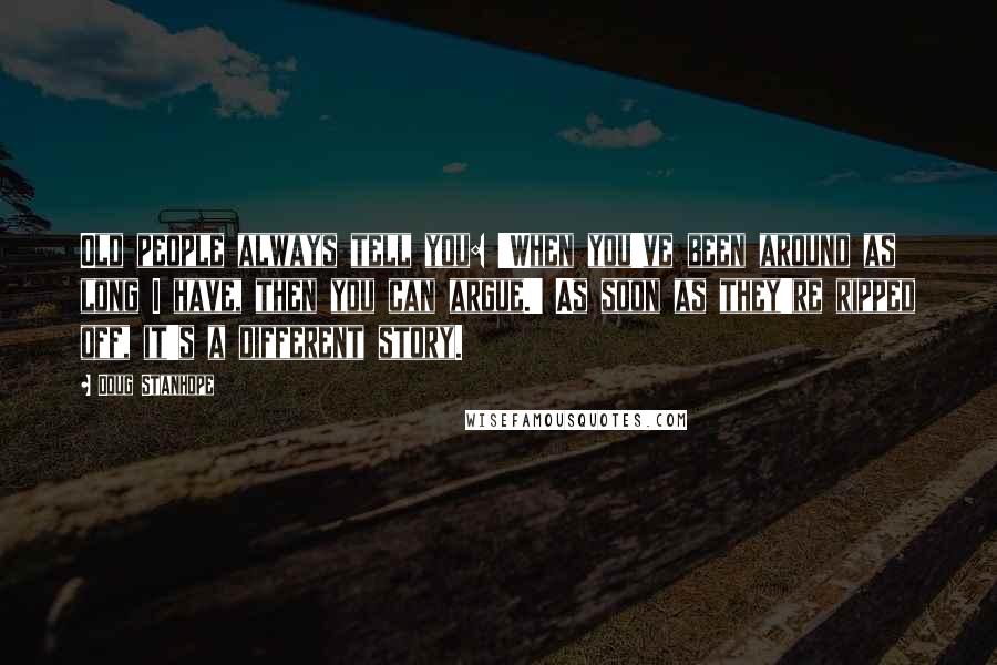 Doug Stanhope Quotes: Old people always tell you: 'When you've been around as long I have, then you can argue.' As soon as they're ripped off, it's a different story.