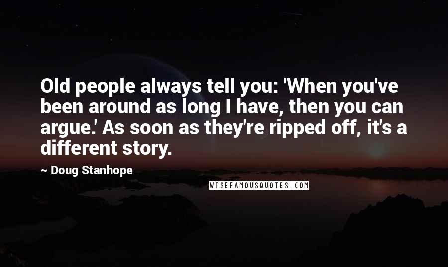 Doug Stanhope Quotes: Old people always tell you: 'When you've been around as long I have, then you can argue.' As soon as they're ripped off, it's a different story.