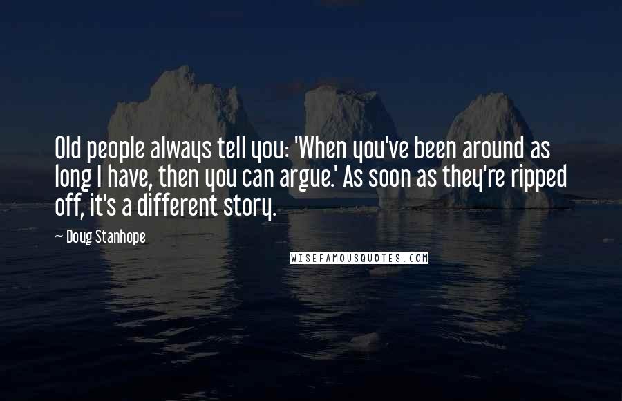 Doug Stanhope Quotes: Old people always tell you: 'When you've been around as long I have, then you can argue.' As soon as they're ripped off, it's a different story.