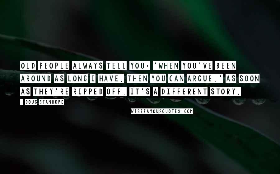 Doug Stanhope Quotes: Old people always tell you: 'When you've been around as long I have, then you can argue.' As soon as they're ripped off, it's a different story.