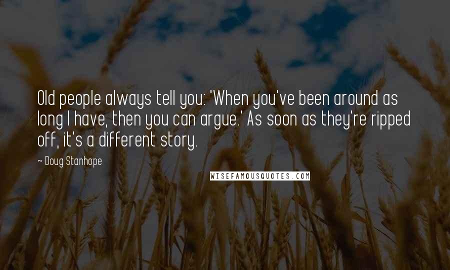 Doug Stanhope Quotes: Old people always tell you: 'When you've been around as long I have, then you can argue.' As soon as they're ripped off, it's a different story.
