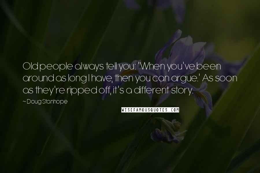 Doug Stanhope Quotes: Old people always tell you: 'When you've been around as long I have, then you can argue.' As soon as they're ripped off, it's a different story.