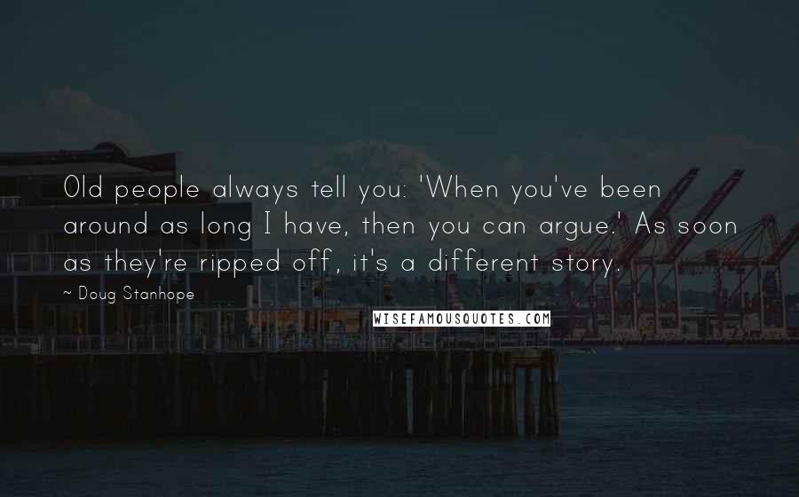 Doug Stanhope Quotes: Old people always tell you: 'When you've been around as long I have, then you can argue.' As soon as they're ripped off, it's a different story.