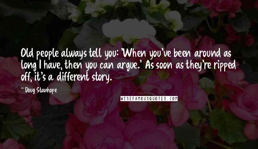 Doug Stanhope Quotes: Old people always tell you: 'When you've been around as long I have, then you can argue.' As soon as they're ripped off, it's a different story.