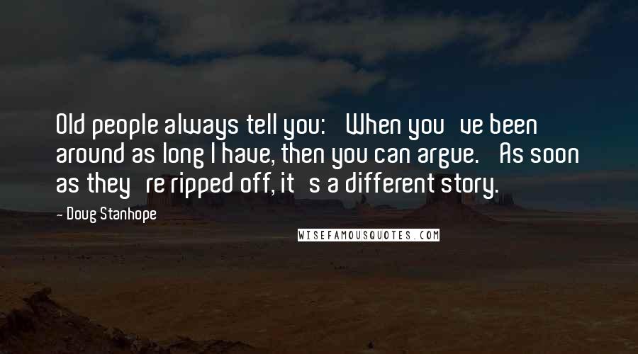 Doug Stanhope Quotes: Old people always tell you: 'When you've been around as long I have, then you can argue.' As soon as they're ripped off, it's a different story.