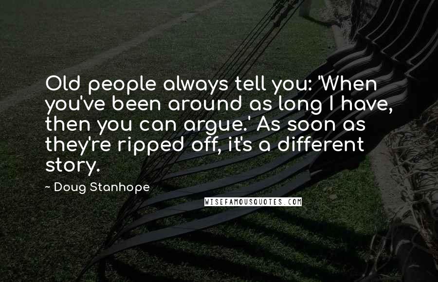 Doug Stanhope Quotes: Old people always tell you: 'When you've been around as long I have, then you can argue.' As soon as they're ripped off, it's a different story.