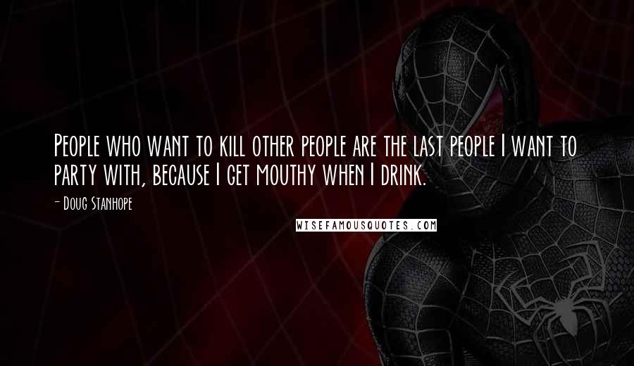 Doug Stanhope Quotes: People who want to kill other people are the last people I want to party with, because I get mouthy when I drink.