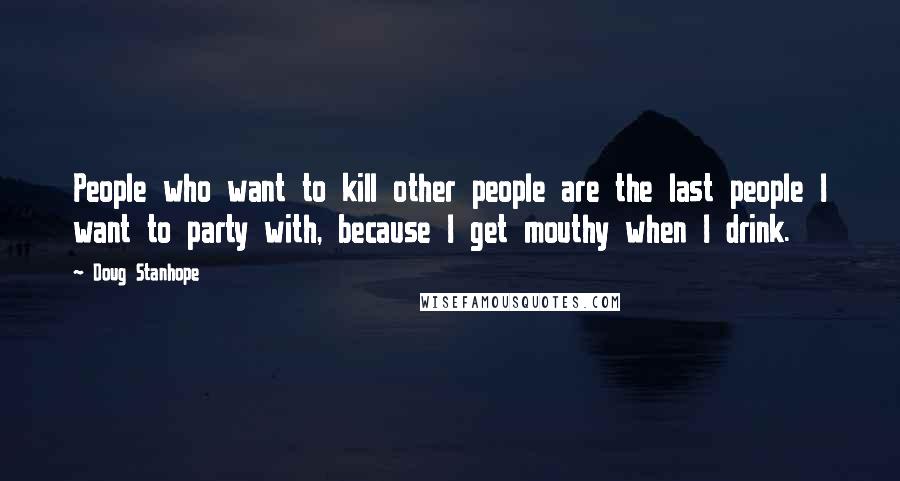 Doug Stanhope Quotes: People who want to kill other people are the last people I want to party with, because I get mouthy when I drink.